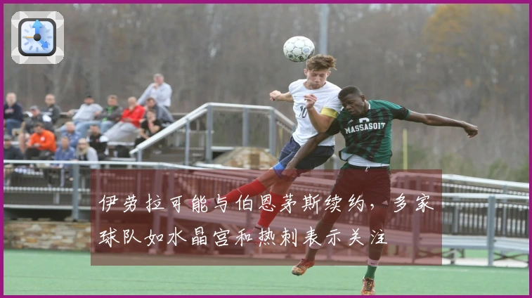 伊劳拉可能与伯恩茅斯续约，多家球队如水晶宫和热刺表示关注