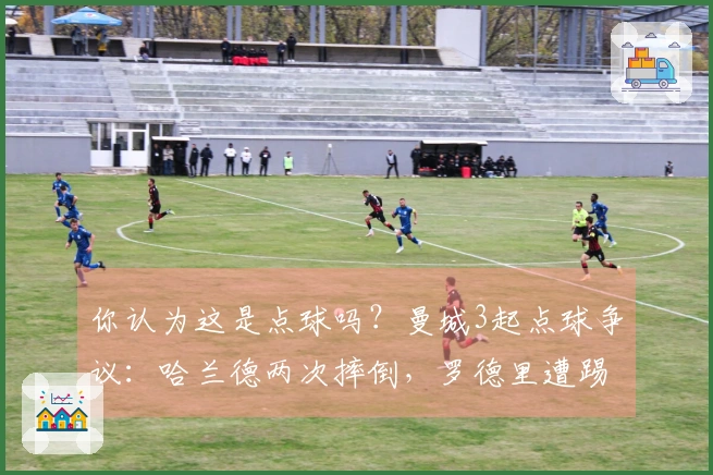 你认为这是点球吗？曼城3起点球争议：哈兰德两次摔倒，罗德里遭踢倒