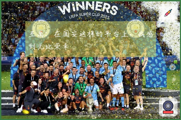 王禹：在国安这样的平台上，我感到无比荣幸