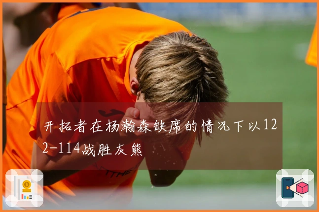 开拓者在杨瀚森缺席的情况下以122-114战胜灰熊