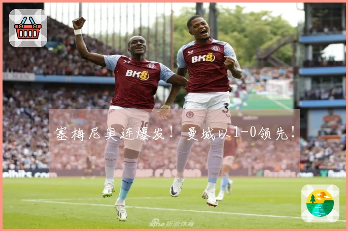 塞梅尼奥连爆发！曼城以1-0领先！