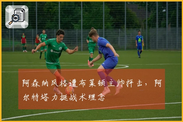 阿森纳风格遭布莱顿主帅抨击，阿尔特塔力挺战术理念