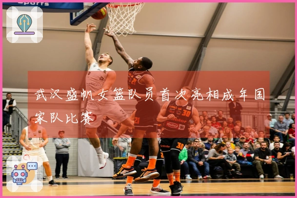 武汉盛帆女篮队员首次亮相成年国家队比赛