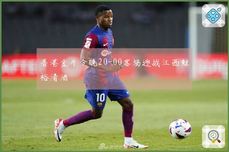 香港金牛今晚20-00客场迎战江西鲸裕清酒