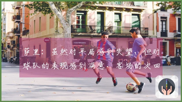 萨里：虽然对平局感到失望，但对球队的表现感到满意，客场的次回合将会面临挑战