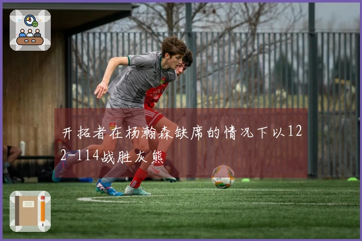 开拓者在杨瀚森缺席的情况下以122-114战胜灰熊