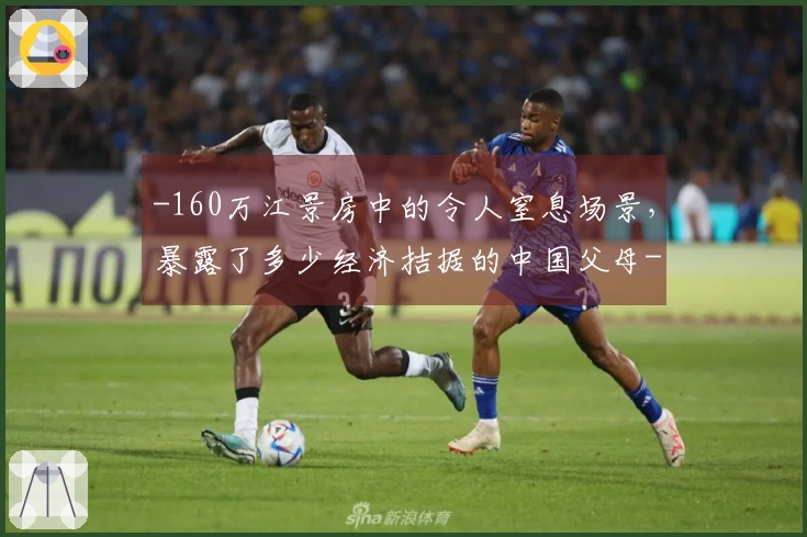 -160万江景房中的令人窒息场景，暴露了多少经济拮据的中国父母-