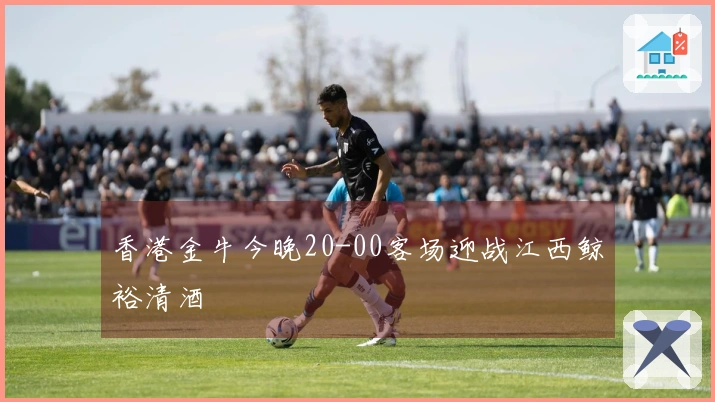 香港金牛今晚20-00客场迎战江西鲸裕清酒