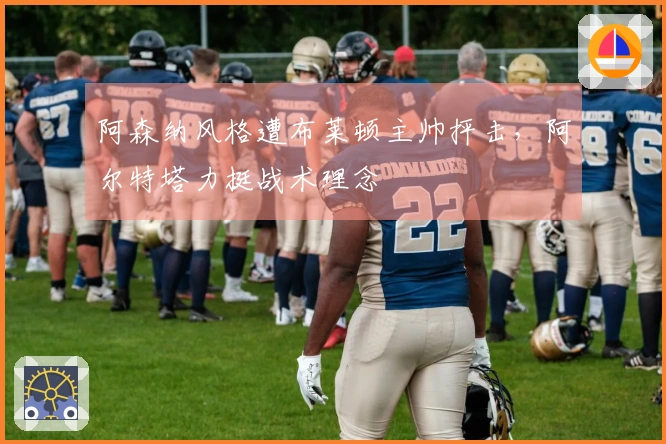 阿森纳风格遭布莱顿主帅抨击，阿尔特塔力挺战术理念