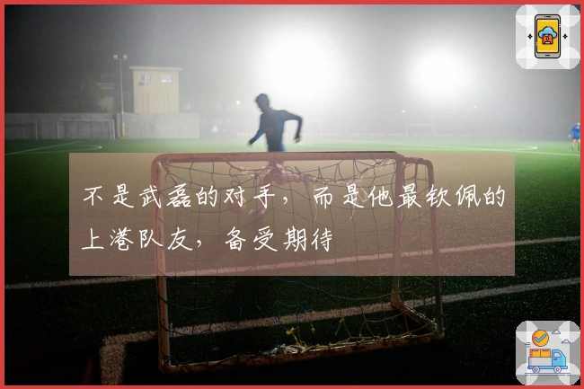 不是武磊的对手，而是他最钦佩的上港队友，备受期待