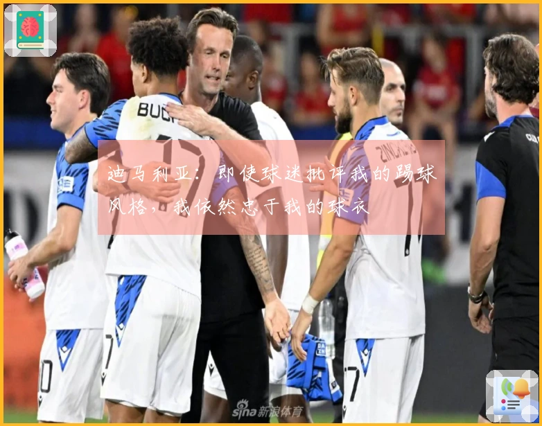 迪马利亚：即使球迷批评我的踢球风格，我依然忠于我的球衣
