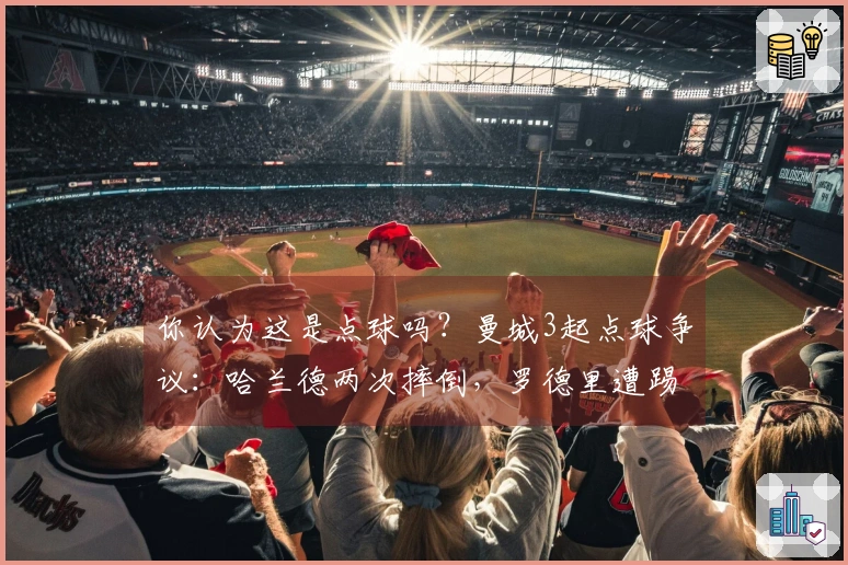 你认为这是点球吗？曼城3起点球争议：哈兰德两次摔倒，罗德里遭踢倒