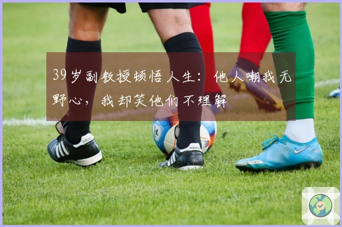 39岁副教授顿悟人生：他人嘲我无野心，我却笑他们不理解