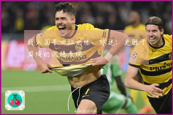 新人国手回归训练，球迷：更胜于周琦的沉稳表现