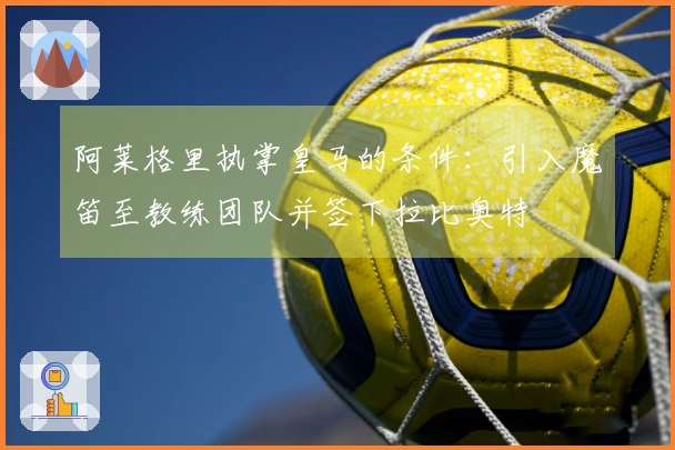 阿莱格里执掌皇马的条件：引入魔笛至教练团队并签下拉比奥特
