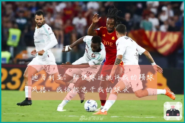 迪马利亚：即使球迷批评我的踢球风格，我依然忠于我的球衣