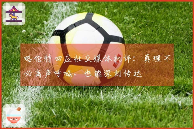 略伦特回应社交媒体批评：真理不必高声呼喊，也能深刻传达