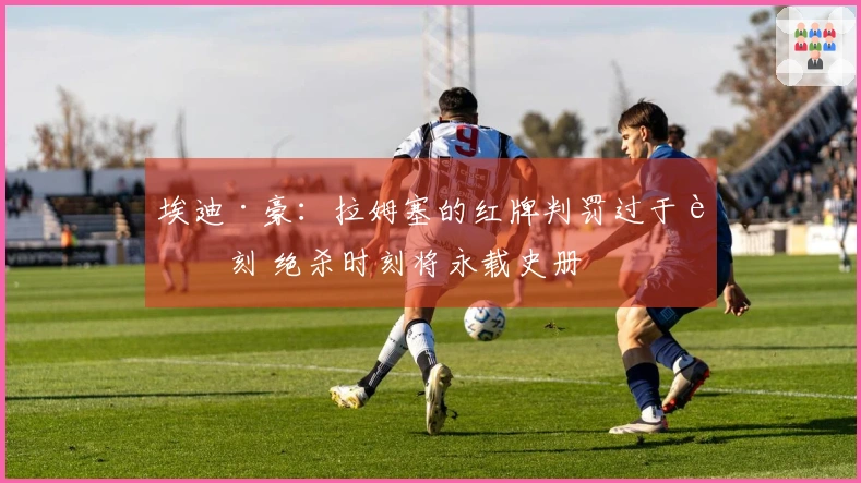 埃迪·豪：拉姆塞的红牌判罚过于苛刻 绝杀时刻将永载史册