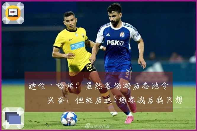 迪伦·哈珀：虽然客场游历各地令人兴奋，但经历这5场客战后我只想回到家中