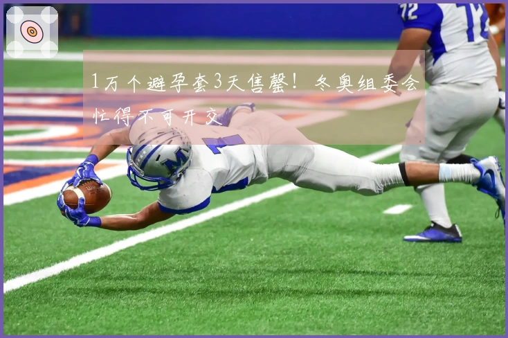 1万个避孕套3天售罄！冬奥组委会忙得不可开交