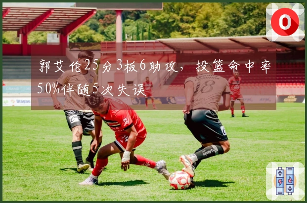 郭艾伦25分3板6助攻，投篮命中率50%伴随5次失误