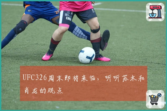 UFC326周末即将来临，听听苏木和肖龙的观点