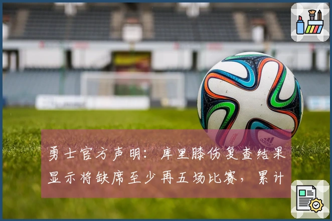 勇士官方声明：库里膝伤复查结果显示将缺席至少再五场比赛，累计缺席已达十场