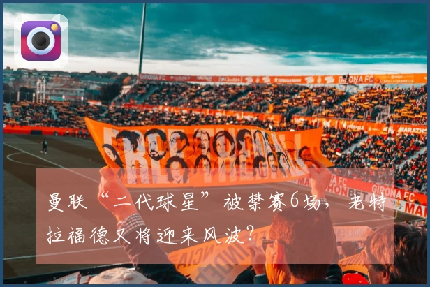 曼联“二代球星”被禁赛6场，老特拉福德又将迎来风波？