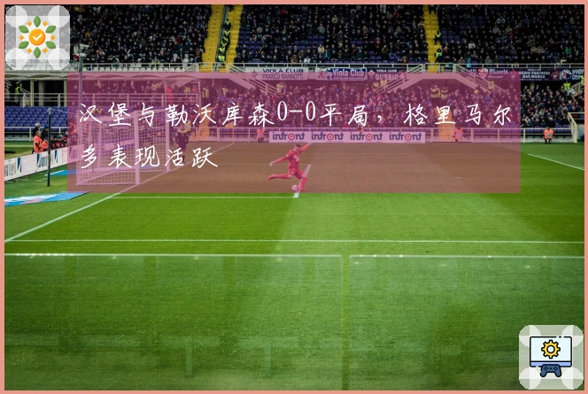 汉堡与勒沃库森0-0平局，格里马尔多表现活跃